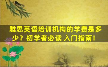 雅思英语培训机构的学费是多少？初学者必读 入门指南！